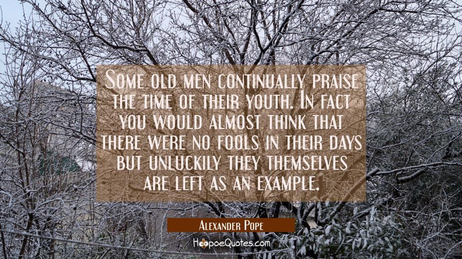Some old men continually praise the time of their youth. In fact you would almost think that there  Alexander Pope Quotes