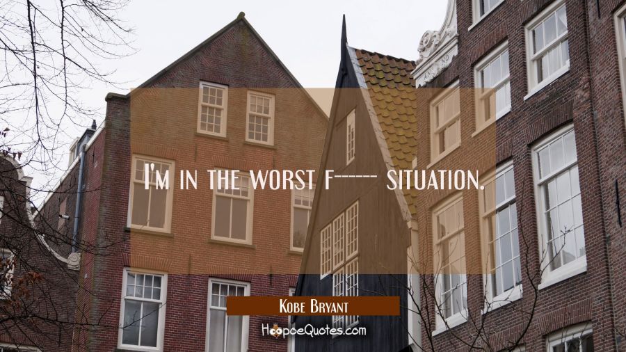 I'm in the worst f------ situation. Kobe Bryant Quotes