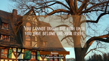 You cannot travel the path until you have become the path itself
