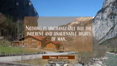 Nothing is unchangeable but the inherent and unalienable rights of man. Thomas Jefferson Quotes