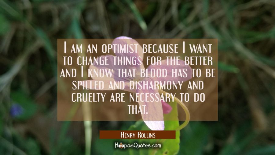 I am an optimist because I want to change things for the better and I know that blood has to be spi Henry Rollins Quotes