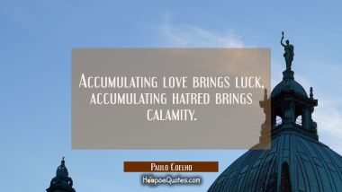 Accumulating love brings luck, accumulating hatred brings calamity. Paulo Coelho Quotes