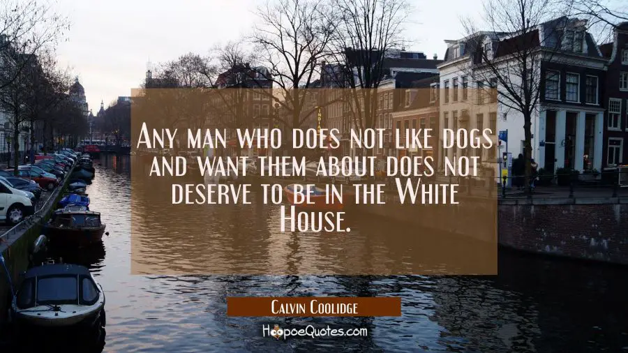 Any man who does not like dogs and want them about does not deserve to be in the White House. Calvin Coolidge Quotes