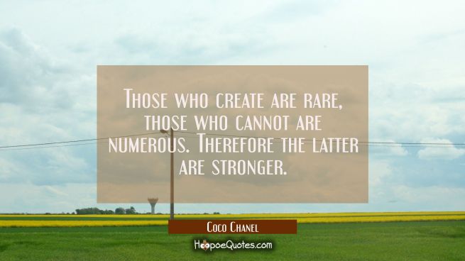 Those who create are rare, those who cannot are numerous. Therefore the latter are stronger.