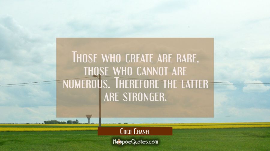 Those who create are rare, those who cannot are numerous. Therefore the latter are stronger. Coco Chanel Quotes