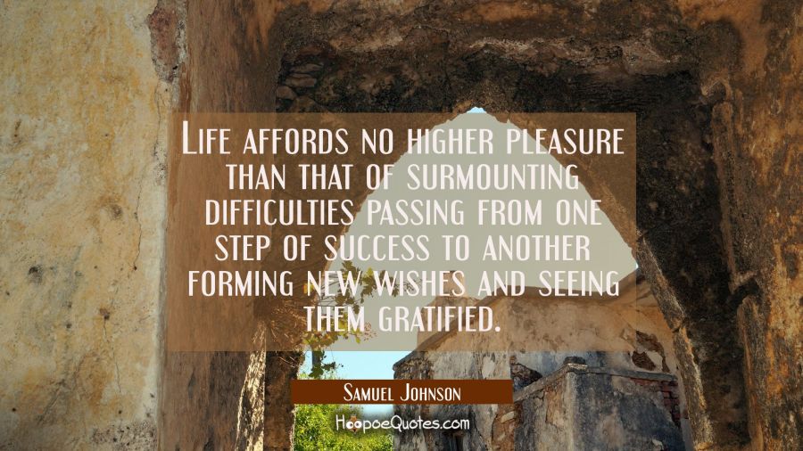 Life affords no higher pleasure than that of surmounting difficulties passing from one step of succ Samuel Johnson Quotes