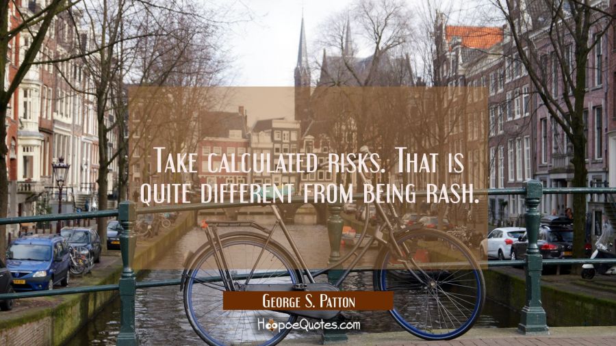 Take calculated risks. That is quite different from being rash. George S. Patton Quotes