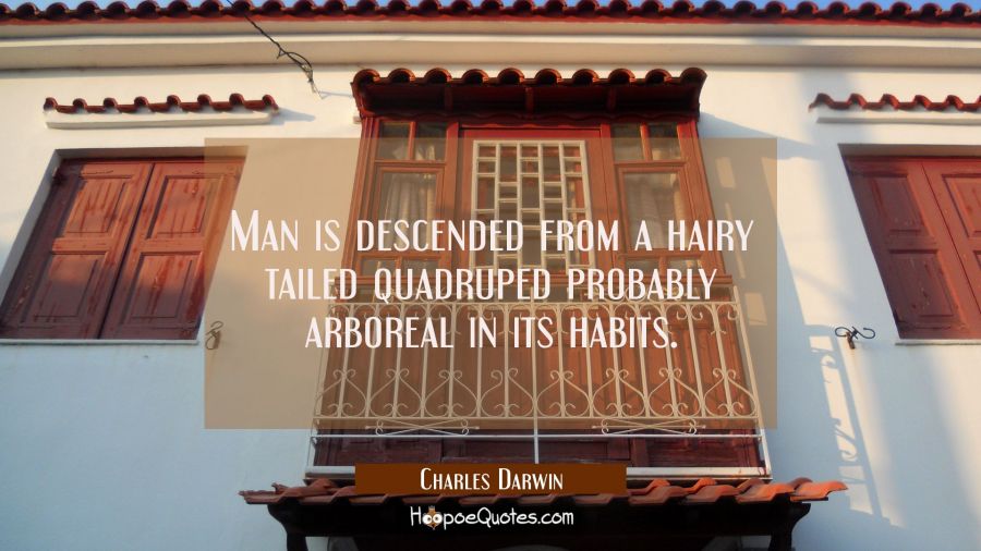 Man is descended from a hairy tailed quadruped probably arboreal in its habits. Charles Darwin Quotes