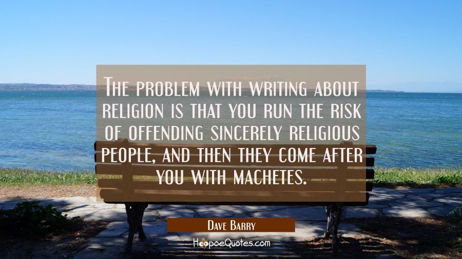 The problem with writing about religion is that you run the risk of offending sincerely religious p Dave Barry Quotes