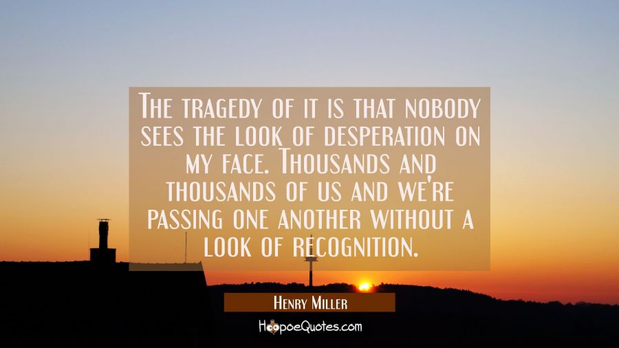 The tragedy of it is that nobody sees the look of desperation on my face. Thousands and thousands o Henry Miller Quotes