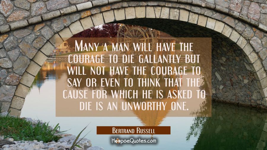 Many a man will have the courage to die gallantly but will not have the courage to say or even to t Bertrand Russell Quotes