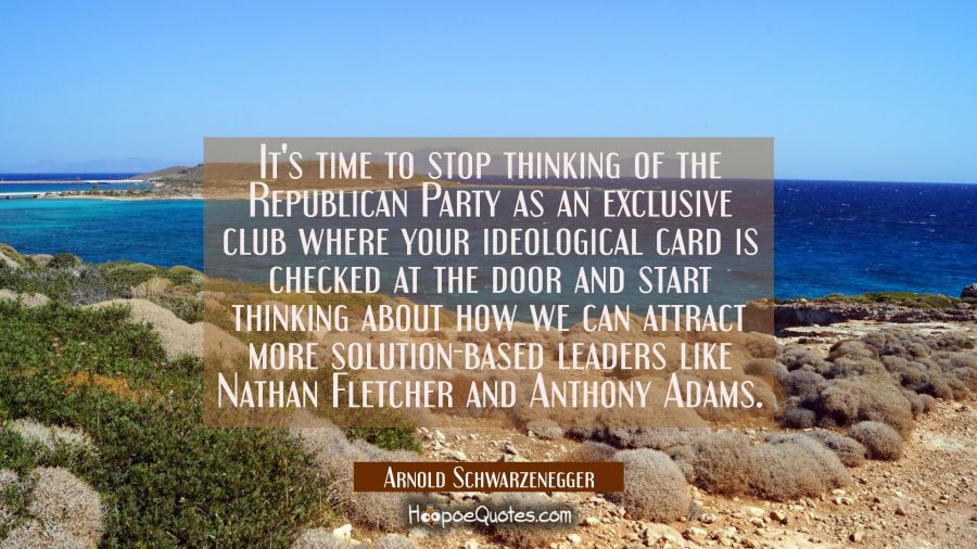 It's time to stop thinking of the Republican Party as an exclusive club where your ideological card Arnold Schwarzenegger Quotes