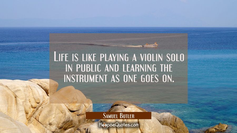 Life is like playing a violin solo in public and learning the instrument as one goes on. Samuel Butler Quotes