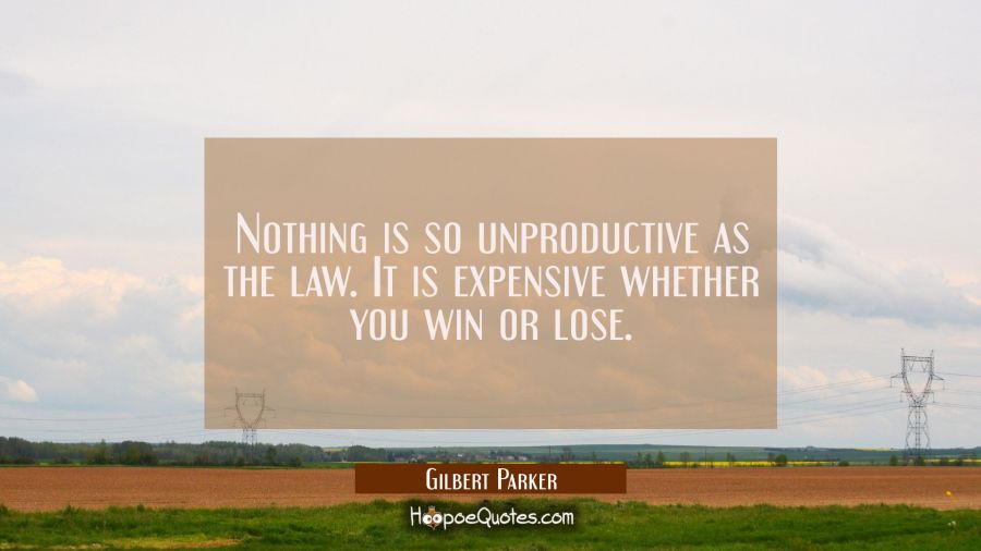 Nothing is so unproductive as the law. It is expensive whether you win or lose. Gilbert Parker Quotes