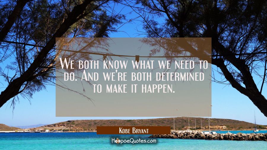 We both know what we need to do. And we're both determined to make it happen. Kobe Bryant Quotes