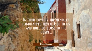 In their poverty the mentally handicapped reveal God to us and hold us close to the gospel.