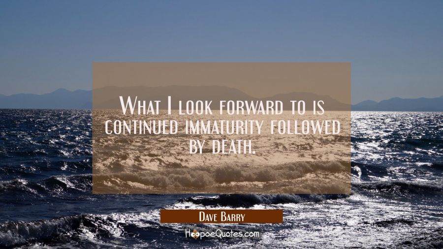 What I look forward to is continued immaturity followed by death. Dave Barry Quotes