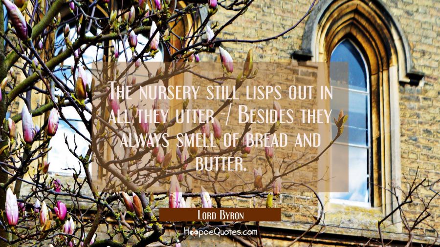 The nursery still lisps out in all they utter -/ Besides they always smell of bread and butter. Lord Byron Quotes