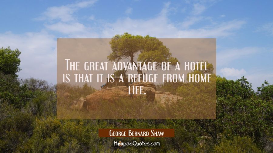 The great advantage of a hotel is that it is a refuge from home life. George Bernard Shaw Quotes