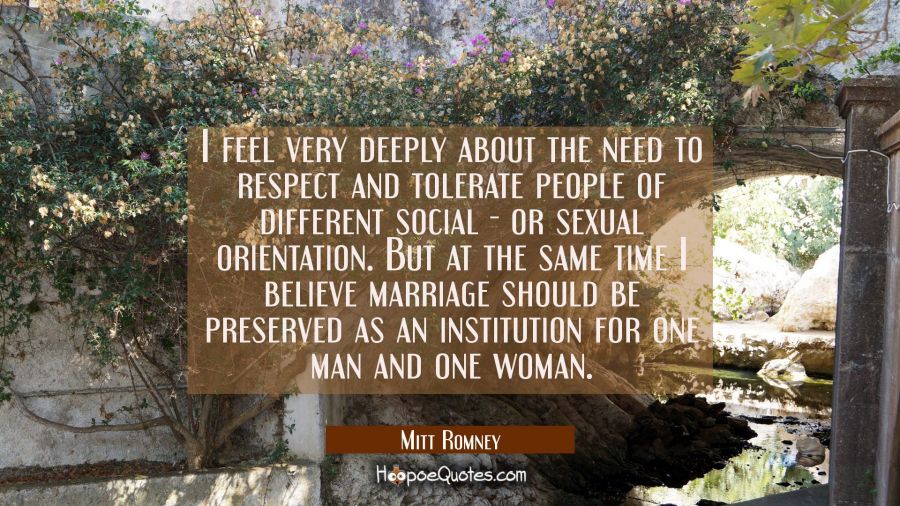 I feel very deeply about the need to respect and tolerate people of different social - or sexual or Mitt Romney Quotes