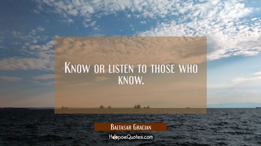 Know or listen to those who know. Baltasar Gracian Quotes
