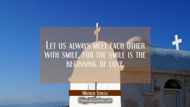 Let us always meet each other with smile for the smile is the beginning of love.
