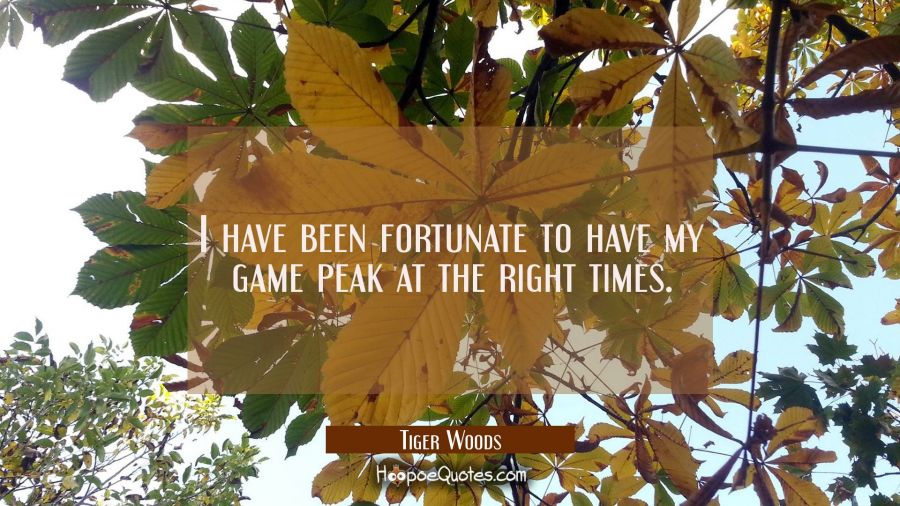 I have been fortunate to have my game peak at the right times. Tiger Woods Quotes