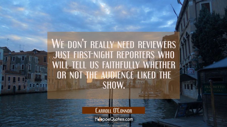 We don't really need reviewers just first-night reporters who will tell us faithfully whether or no Carroll O'Connor Quotes