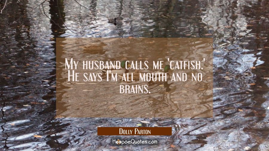 My husband calls me 'catfish.' He says I'm all mouth and no brains. Dolly Parton Quotes