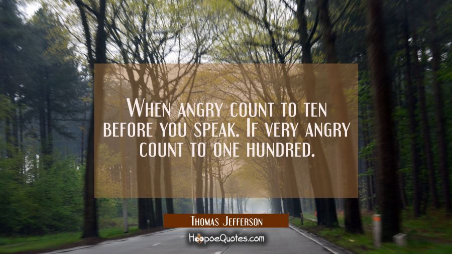 When angry count to ten before you speak. If very angry count to one hundred. Thomas Jefferson Quotes