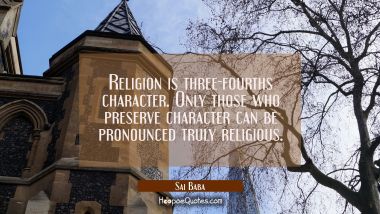 Religion is three-fourths character. Only those who preserve character can be pronounced truly reli Sai Baba Quotes