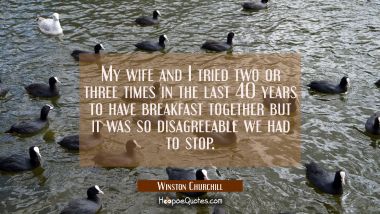 My wife and I tried two or three times in the last 40 years to have breakfast together but it was s Winston Churchill Quotes