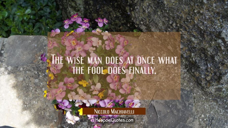 The wise man does at once what the fool does finally. Niccolo Machiavelli Quotes