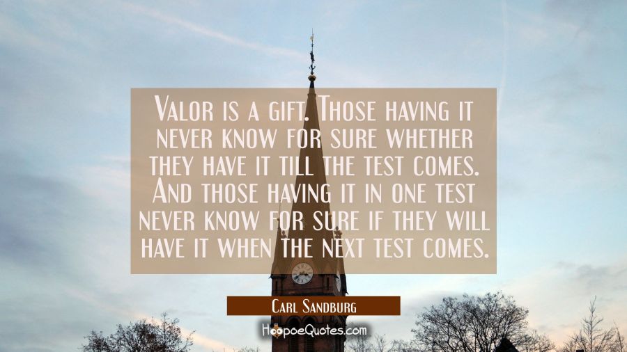Valor is a gift. Those having it never know for sure whether they have it till the test comes. And  Carl Sandburg Quotes