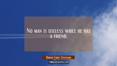 No man is useless while he has a friend. Robert Louis Stevenson Quotes