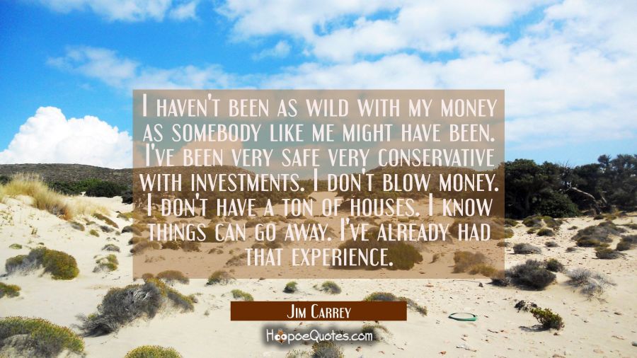 I haven't been as wild with my money as somebody like me might have been. I've been very safe very  Jim Carrey Quotes