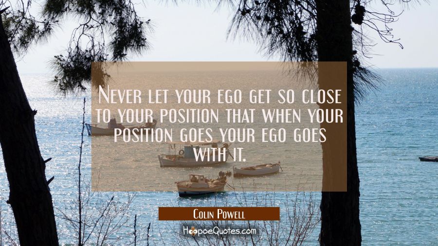 Never let your ego get so close to your position that when your position goes your ego goes with it Colin Powell Quotes