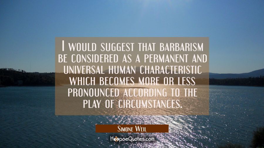 I would suggest that barbarism be considered as a permanent and universal human characteristic whic Simone Weil Quotes