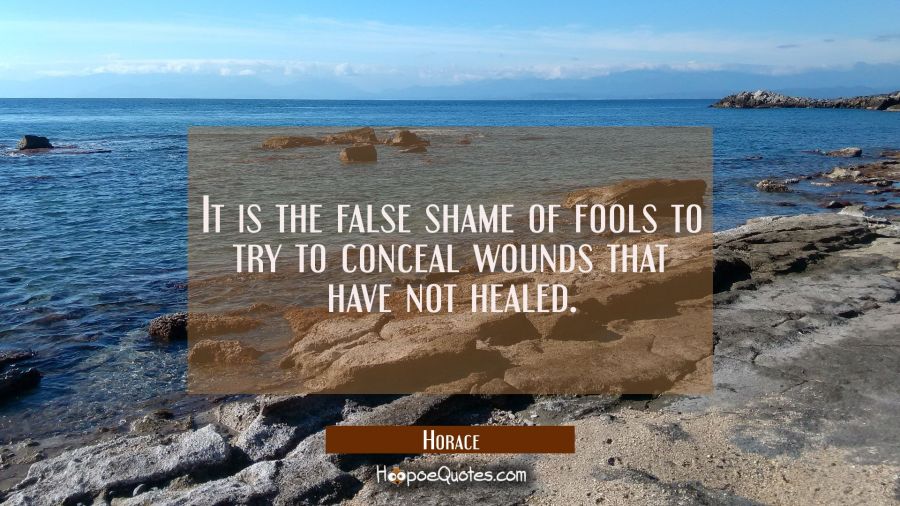It is the false shame of fools to try to conceal wounds that have not healed. Horace Quotes
