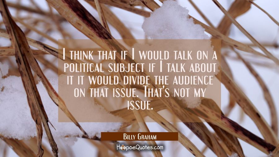 I think that if I would talk on a political subject if I talk about it it would divide the audience Billy Graham Quotes