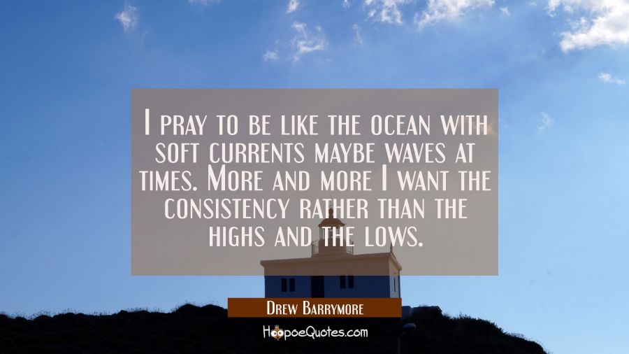 I pray to be like the ocean with soft currents maybe waves at times. More and more I want the consi Drew Barrymore Quotes