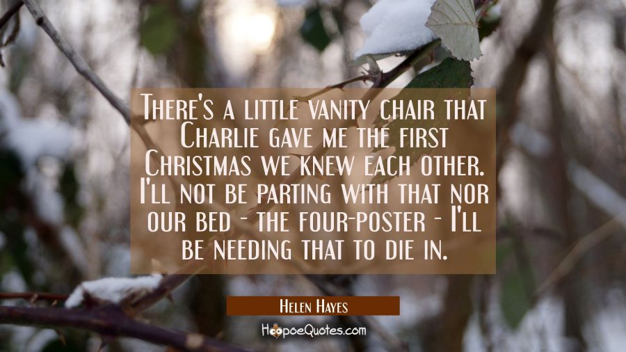 There's a little vanity chair that Charlie gave me the first Christmas we knew each other. I'll not Helen Hayes Quotes
