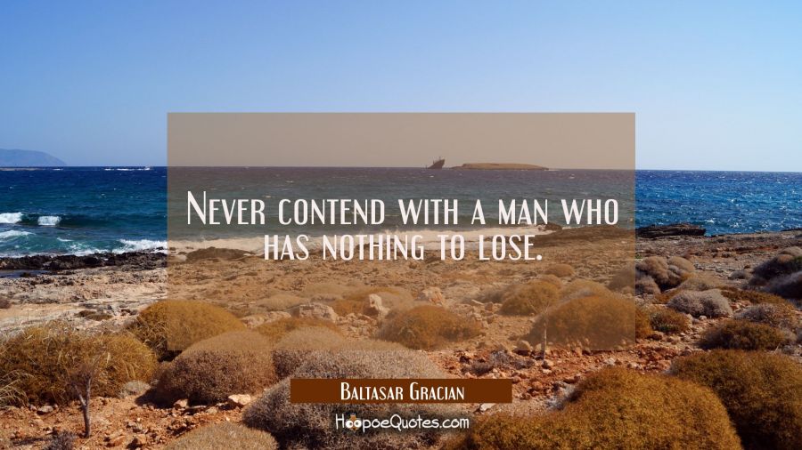 Never contend with a man who has nothing to lose. Baltasar Gracian Quotes