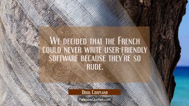 We decided that the French could never write user-friendly software because they&#039;re so rude.