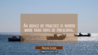 An ounce of practice is worth more than tons of preaching. Mahatma Gandhi Quotes