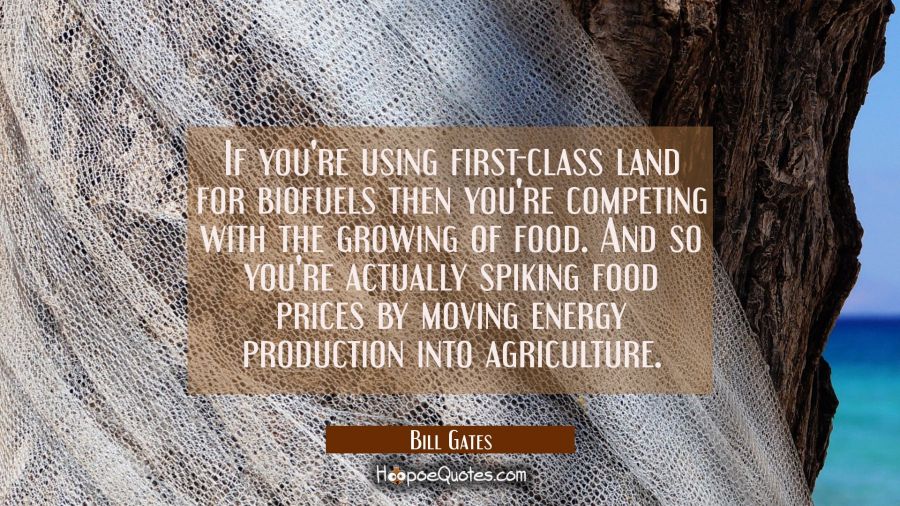 If you're using first-class land for biofuels then you're competing with the growing of food. And s Bill Gates Quotes