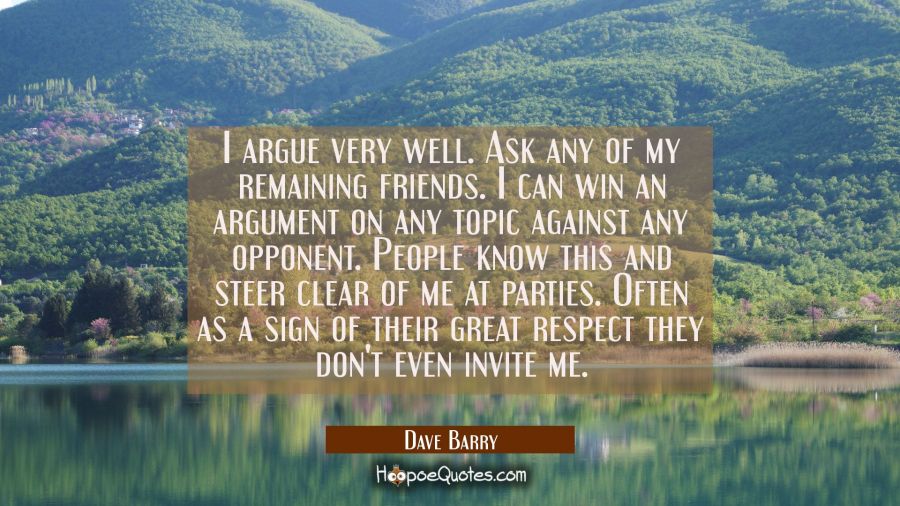 I argue very well. Ask any of my remaining friends. I can win an argument on any topic against any  Dave Barry Quotes