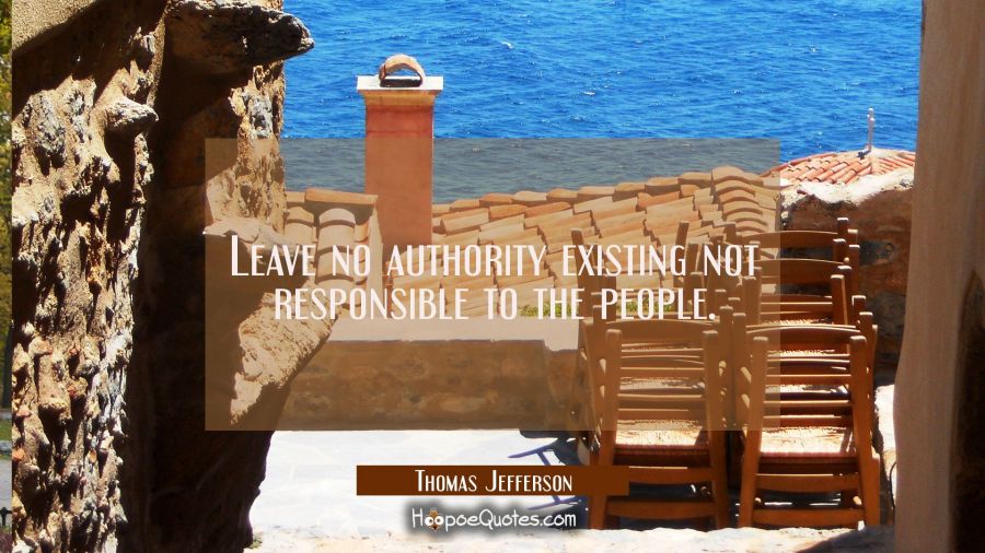 Leave no authority existing not responsible to the people. Thomas Jefferson Quotes