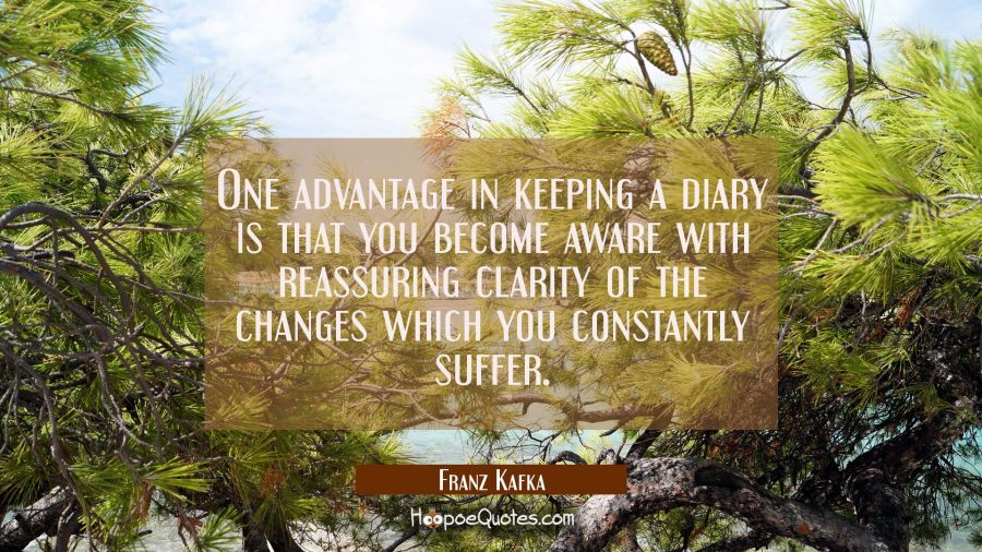 One advantage in keeping a diary is that you become aware with reassuring clarity of the changes wh Franz Kafka Quotes