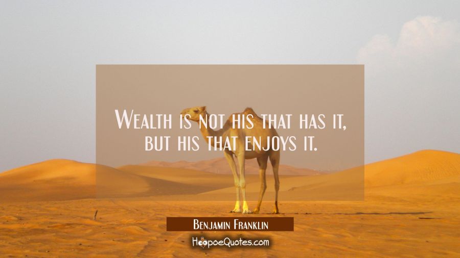 Wealth is not his that has it but his that enjoys it. Benjamin Franklin Quotes